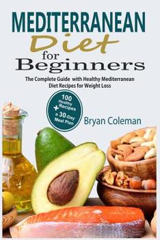 Mediterranean Diet for Beginners: The Complete Guide and 30-Day Meal Plan with 100 Healthy Mediterranean Diet Recipes for Weight Loss