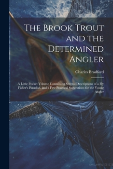 Paperback The Brook Trout and the Determined Angler: A Little Pocket Volume Containing Several Descriptions of a Fly Fisher's Paradise, and a Few Practical Sugg Book