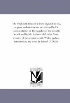 The witchcraft delusion in New England; its rise, progress, and termination, as exhibited by Dr. Cotton Mather, in The wonders of the invisible world; ... With a preface, introduction, and: Vol. 3