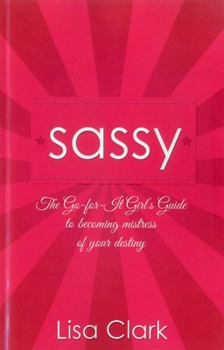 Sassy: The Go-For-It Girl's Guide to Becoming Mistress Of Your Destiny