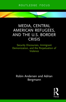 Hardcover Media, Central American Refugees, and the U.S. Border Crisis: Security Discourses, Immigrant Demonization, and the Perpetuation of Violence Book