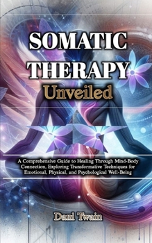 Paperback Somatic Therapy Unveiled: A Comprehensive Guide to Healing Through Mind-Body Connection, Exploring Transformative Techniques for Emotional, Phys Book