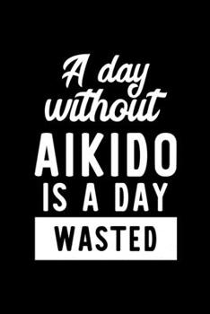 Paperback A Day Without Aikido Is A Day Wasted: Notebook for Aikido Lover - Great Christmas & Birthday Gift Idea for Aikido Fan - Aikido Journal - Aikido Fan Di Book