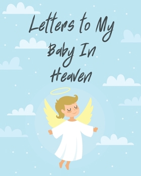 Letters To My Baby In Heaven: A Diary Of All The Things I Wish I Could Say - Newborn Memories - Grief Journal - Loss of a Baby - Sorrowful Season - Forever In Your Heart - Remember and Reflect