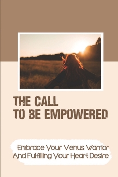 The Call To Be Empowered: Embrace Your Venus Warrior And Fulfilling Your Heart Desire: Improve On Your Relationships