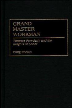 Grand Master Workman: Terence Powderly and the Knights of Labor - Book #55 of the Contributions in Labor Studies