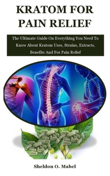 Paperback Kratom For Pain Relief: The Ultimate Guide On Everything You Need To Know About Kratom Uses, Strains, Extracts, Benefits And For Pain Relief Book