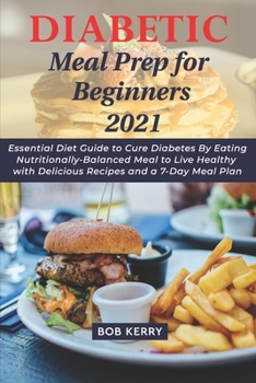 Diabetic Meal Prep for Beginners 2021: Essential Diet Guide to Cure Diabetes By Eating Nutritionally-Balanced Meal to Live Healthy with Delicious Recipes and a 7-Day Meal Plan