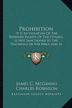 Prohibition: It Is in Violation of the Reserved Rights of the Citizen, Is Not Sanctioned by the Teachings of the Bible, and Is Impracticable and Delusive As a Temperance Expedient
