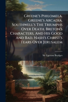 Greene's Philomela. Greene's Arcadia. Southwell's the Triumphs Over Death. Breton's Characters, and His Good and Bad. Nash's Christ's Tears Over Jerus