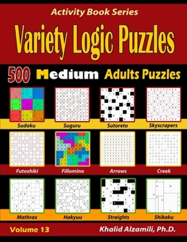 Variety Logic Puzzles: 500 Medium Adults Puzzles (Suguru, Futoshiki, Arrows, Mathrax, Hakyuu, Straights, Fillomino, Sudoku, Sutoreto, Skyscrapers, Creek and Shikaku) (Activity Book Series)