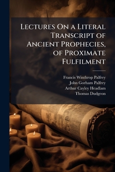 Lectures On a Literal Transcript of Ancient Prophecies, of Proximate Fulfilment: Selected and Arranged from the Sacred Scriptures, Relative to the New ... a Description of the Physical, Mechanical