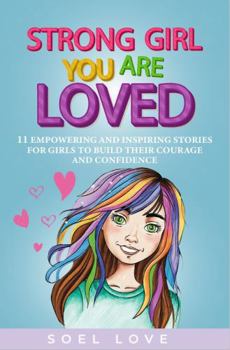 STRONG GIRL YOU ARE LOVED: 11 EMPOWERING AND INSPIRING STORIES FOR GIRLS TO BUILD THEIR COURAGE AND CONFIDENCE