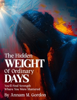 The Hidden WEIGHT of Ordinary DAYS: You’ll Find Strength Where You Were Shattered