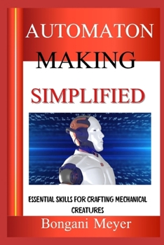 AUTOMATON MAKING SIMPLIFIED: Essential Skills For Crafting Mechanical Creatures
