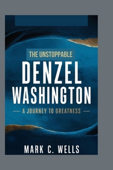 THE UNSTOPPABLE DENZEL WASHINGTON: A JOURNEY TO GREATNESS