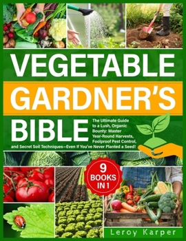 Vegetable Gardener's Bible: The Ultimate Guide to a Lush, Organic Bounty. Master Year-Round Harvests, Foolproof Pest Control, and Secret Soil Tech
