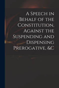 Paperback A Speech in Behalf of the Constitution, Against the Suspending and Dispensing Prerogative, &c Book