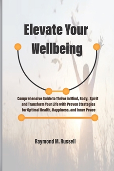 Paperback Elevate Your Wellbeing: Comprehensive Guide to Thrive in Mind, Body, Spirit and Transform Your Life with Proven Strategies for Optimal Health, Book