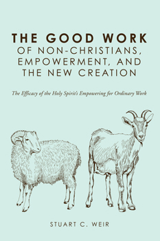 Paperback The Good Work of Non-Christians, Empowerment, and the New Creation: The Efficacy of the Holy Spirit's Empowering for Ordinary Work Book