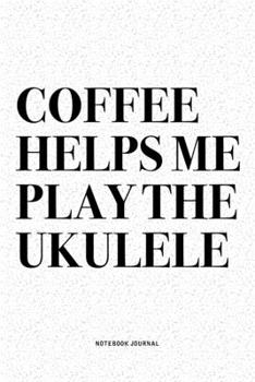 Coffee Helps Me Play The Ukulele: A 6x9 Inch Diary Notebook Journal With A Bold Text Font Slogan On A Matte Cover and 120 Blank Lined Pages Makes A Great Alternative To A Card
