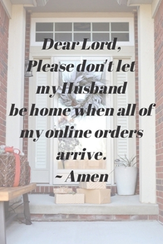 Dear Lord, Please Don't Let My Husband Be Home When All Of My Online Orders Arrive. ~Amen