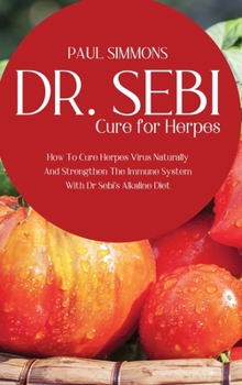 Dr. Sebi Cure for Herpes: How To Cure Herpes Virus Naturally And Strengthen The Immune System With Dr Sebi's Alkaline Diet