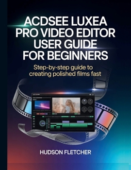 Paperback ACDSee Luxea Pro Video Editor User Guide for Beginners: Step-by-Step Guide to Creating Polished Films Fast Book