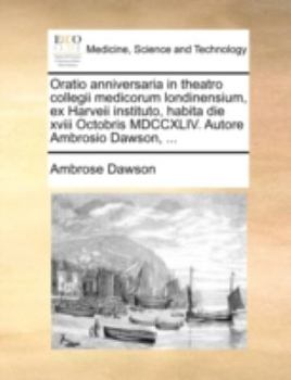 Oratio anniversaria in theatro collegii medicorum londinensium, ex Harveii instituto, habita die xviii Octobris MDCCXLIV. Autore Ambrosio Dawson, ...