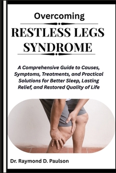 OVERCOMING RESTLESS LEGS SYNDROME: A Comprehensive Guide to Causes, Symptoms, Treatments, and Practical Solutions for Better Sleep, Lasting Relief, and Restored Quality of Life