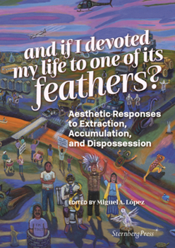 Paperback And If I Devoted My Life to One of Its Feathers?: Aesthetic Responses to Extraction, Accumulation, and Dispossession Book