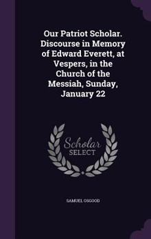 Hardcover Our Patriot Scholar. Discourse in Memory of Edward Everett, at Vespers, in the Church of the Messiah, Sunday, January 22 Book