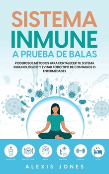 Sistema Inmune a Prueba de Balas: Poderosos M�todos para Fortalecer tu Sistema Inmunol�gico y Evitar todo Tipo de Contagios o Enfermedades