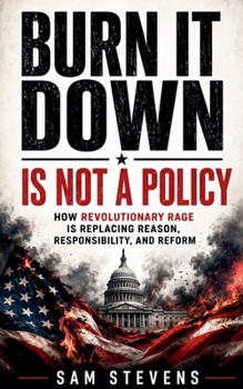 Burn It Down Is Not A Policy - How Revolutionary Rage Is Replacing Reason, Responsibility, And Reform