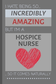I Hate Being So Incredibly Amazing But I'm A Hospice Nurse... So It Comes Naturally: Funny Lined Notebook / Journal Gift Idea for Work