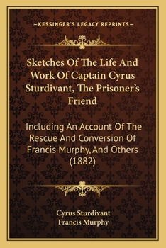 Paperback Sketches Of The Life And Work Of Captain Cyrus Sturdivant, The Prisoner's Friend: Including An Account Of The Rescue And Conversion Of Francis Murphy, Book