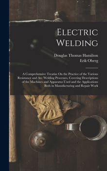 Electric Welding: A Comprehensive Treatise on the Practice of the Various Resistance and Arc Welding Processes, Covering Descriptions of