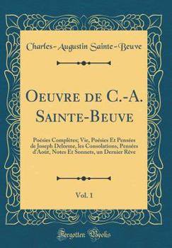 Oeuvre de C.-A. Sainte-Beuve, Vol. 1: Po�sies Compl�tes; Vie, Po�sies Et Pens�es de Joseph Delorme, Les Consolations, Pens�es d'Ao�t, Notes Et Sonnets, Un Dernier R�ve (Classic Reprint)