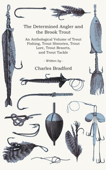 Paperback The Determined Angler and the Brook Trout - An Anthological Volume of Trout Fishing, Trout Histories, Trout Lore, Trout Resorts, and Trout Tackle (His Book