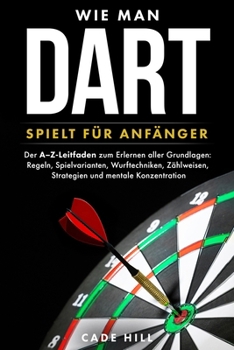 Wie man Dart spielt für Anfänger: Der A–Z-Leitfaden zum Erlernen aller Grundlagen: Regeln, Spielvarianten, Wurftechniken, Zählweisen, Strategien und mentale Konzentration (German Edition)