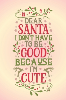 Paperback Dear Santa I don't have to be good because I'm cute.: Funny gag notebook journal to write in with cute Christmas quote. Great gift for the cuties you Book