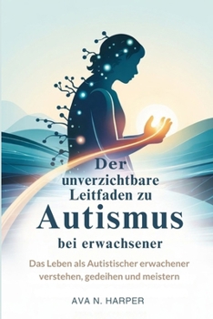 Der unverzichtbare Leitfaden zu Autismus bei Erwachsenen: Das Leben als autistischer Erwachsener verstehen, gedeihen und meistern