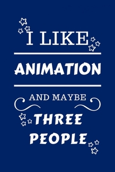 I Like Animation And Maybe Three People: Perfect Animation Gag Gift | Blank Lined Notebook Journal | 100 Pages 6 x 9 Format | Office Humour and Banter ... Hen Stag Do | Anniversary | Christmas | Xmas