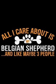 All I Care About Is My Belgian Shepherd and Like Maybe 3 people: Cool Belgian Shepherd Dog Journal Notebook – Funny Belgian Shepherd - Belgian Shepherd Owner Gifts. 6 x 9 in 120 pages