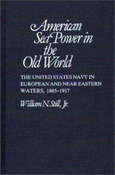 Hardcover American Sea Power in the Old World: The United States Navy in European and Near Eastern Waters, 1865-1917 Book