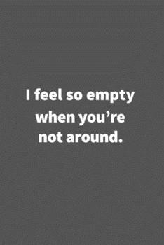 Paperback I feel so empty when you're not around.: Funny Blank Lined College Ruled Notebook Journal Size 6" x 9" Book