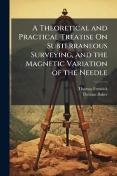 A Theoretical and Practical Treatise On Subterraneous Surveying, and the Magnetic Variation of the Needle