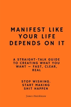 Manifest like your life depends on it: A straight - talk guide to creating what you want