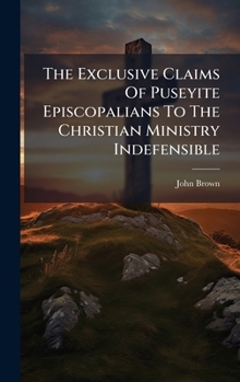 The Exclusive Claims Of Puseyite Episcopalians To The Christian Ministry Indefensible