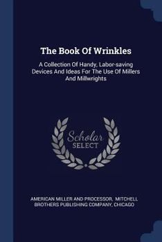 Paperback The Book Of Wrinkles: A Collection Of Handy, Labor-saving Devices And Ideas For The Use Of Millers And Millwrights Book